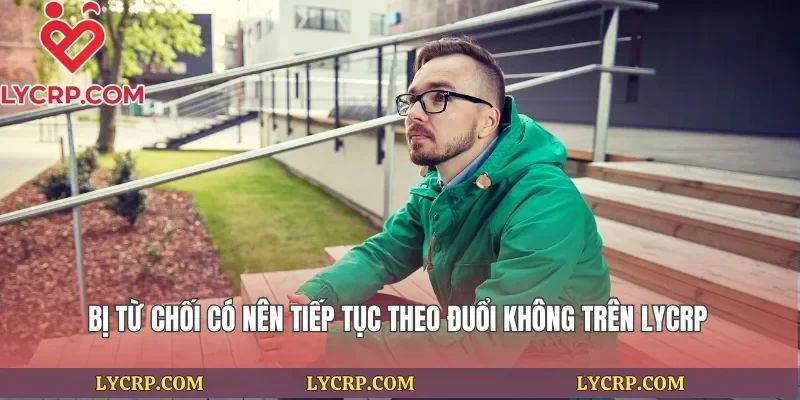 Bị Từ Chối Có Nên Tiếp Tục Theo Đuổi Không