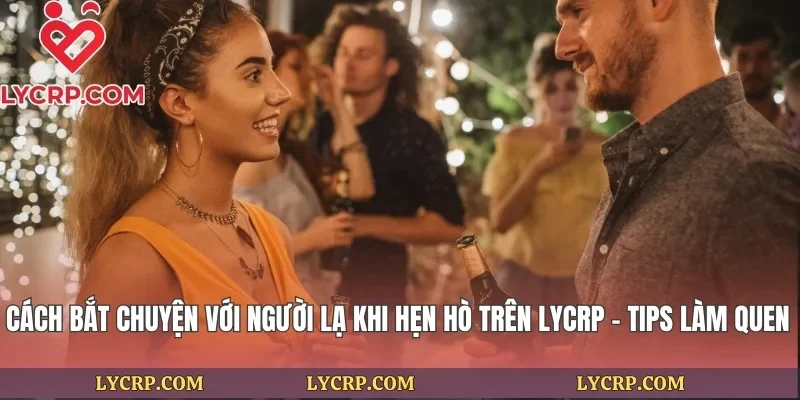 Cách Bắt Chuyện Với Người Lạ Khi Hẹn Hò