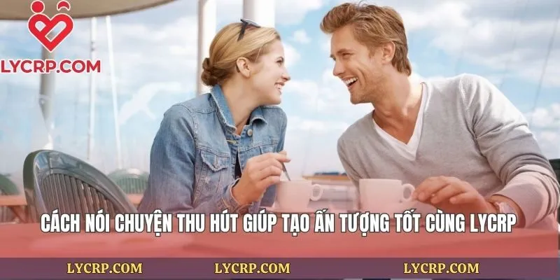 Cách Nói Chuyện Thu Hút Giúp Tạo Ấn Tượng Tốt Cùng Lycrp